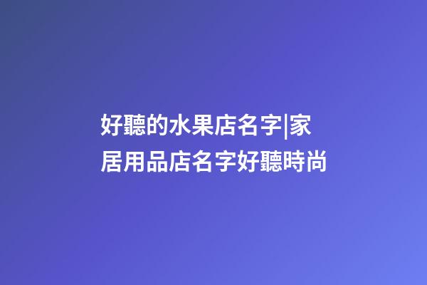 好聽的水果店名字|家居用品店名字好聽時尚-第1張-店鋪起名-玄機派